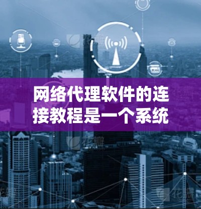 网络代理软件的连接教程是一个系统性的学习过程，涵盖从基础到高级的功能。以下是逐步的学习建议
