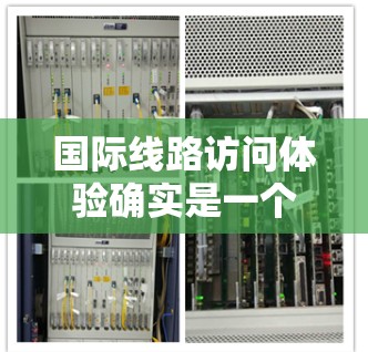 国际线路访问体验确实是一个需要综合考虑的因素。以下是一些关键点和建议,帮助你更好地访问国际线路 国际线路访问体验确实是一个需要综合考虑的因素。以下是一些关键点和建议,帮助你更好地访问国际线路