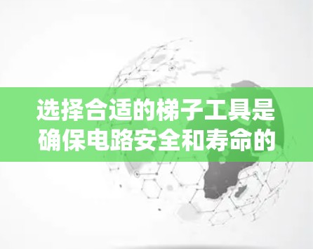 选择合适的梯子工具是确保电路安全和寿命的关键,以下是一个系统化的指南 选择合适的梯子工具是确保电路安全和寿命的关键,以下是一个系统化的指南