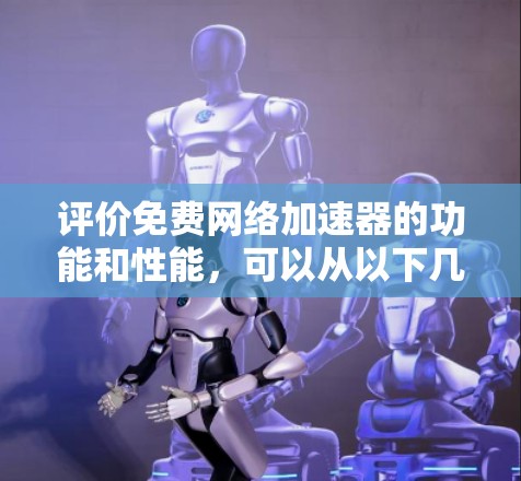 评价免费<strong>网络加速</strong>器的功能和性能，可以从以下几个方面进行综合分析