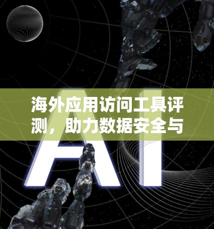 海外应用访问工具评测，助力数据安全与效率提升