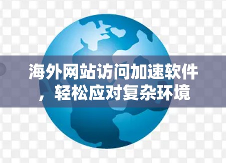 海外网站访问加速软件,轻松应对复杂环境 海外网站访问加速软件,轻松应对复杂环境