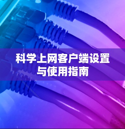 科学上网客户端设置与使用指南 科学上网客户端设置与使用指南