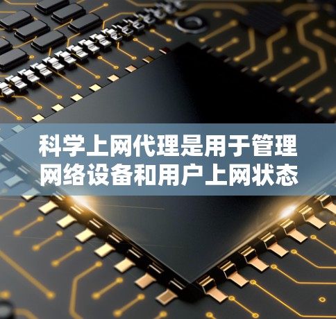 科学上网代理是用于管理网络设备和用户上网状态的软件工具。以下是详细的科学上网代理配置步骤