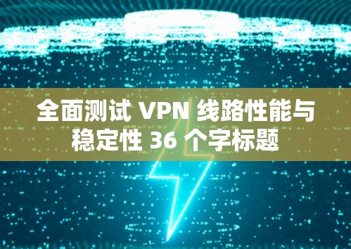 全面测试 VPN 线路性能与稳定性 36 个字标题 全面测试 VPN 线路性能与稳定性 36 个字标题