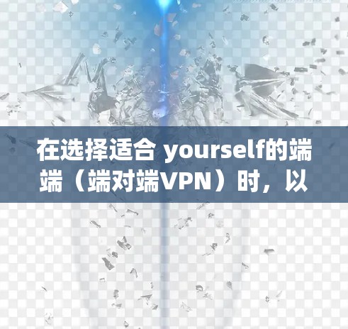在选择适合 yourself的端端（端对端VPN）时，以下是一个有条理的指南，帮助你做出最佳选择