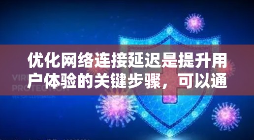 优化网络连接延迟是提升用户体验的关键步骤,可以通过以下步骤进行 优化网络连接延迟是提升用户体验的关键步骤,可以通过以下步骤进行