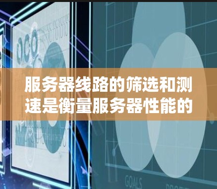 服务器线路的筛选和测速是衡量服务器性能的重要步骤。以下是一个系统性的指南,帮助您有效进行这些测试 服务器线路的筛选和测速是衡量服务器性能的重要步骤。以下是一个系统性的指南,帮助您有效进行这些测试