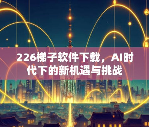 226梯子软件下载,AI时代下的新机遇与挑战 226梯子软件下载,AI时代下的新机遇与挑战