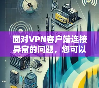 面对VPN客户端连接异常的问题,您可以按照以下步骤进行排查和解决 面对VPN客户端连接异常的问题,您可以按照以下步骤进行排查和解决