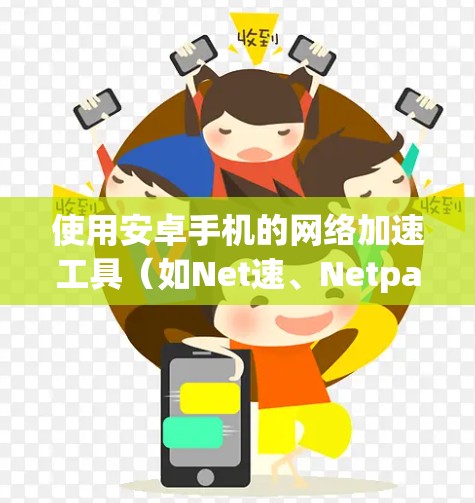 使用安卓手机的<strong>网络加速</strong>工具（如Net速、Netpass、Zap）可以加速数据流量，提升使用体验。以下是一个详细指南，帮助你快速上手