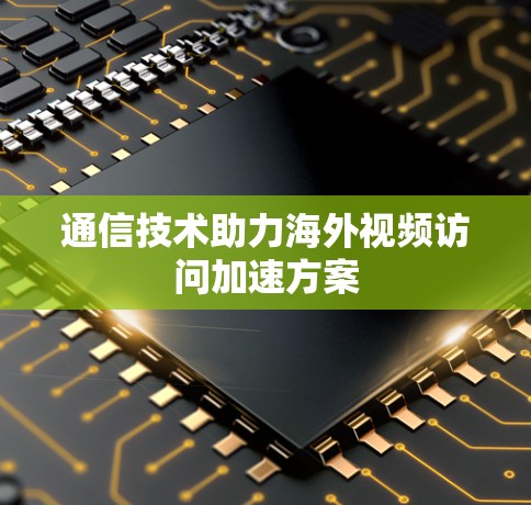 通信技术助力海外视频访问加速方案 通信技术助力海外视频访问加速方案