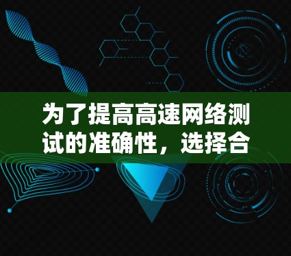 为了提高高速网络测试的准确性,选择合适的工具是一个关键步骤。以下是一些推荐的最佳选择 为了提高高速网络测试的准确性,选择合适的工具是一个关键步骤。以下是一些推荐的最佳选择
