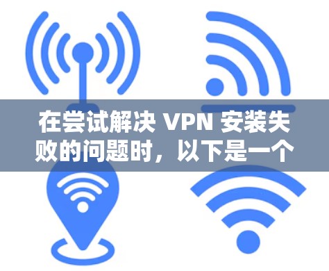 在尝试解决 VPN 安装失败的问题时，以下是一个详细的步骤指南，旨在帮助你找到并解决问题