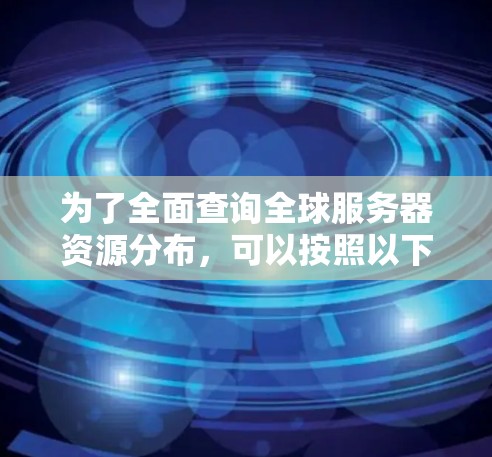 为了全面查询全球服务器资源分布，可以按照以下步骤进行分析和整理