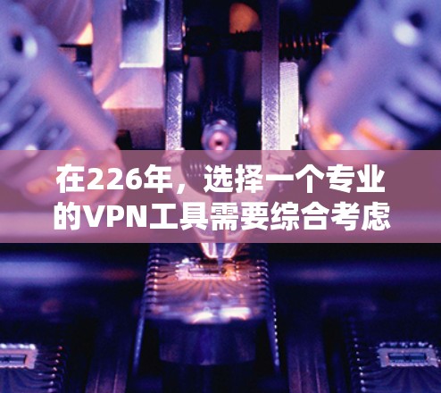 在226年，选择一个专业的VPN工具需要综合考虑多个因素，包括功能、安全性、设备兼容性和隐私设置。以下是针对226年需求的推荐，帮助您选择适合的工具