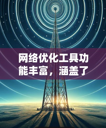 网络优化工具功能丰富,涵盖了从流量统计到预测和对比的各个方面,帮助用户全面优化网络性能。以下是这些功能的详细介绍 网络优化工具功能丰富,涵盖了从流量统计到预测和对比的各个方面,帮助用户全面优化网络性能。以下是这些功能的详细介绍