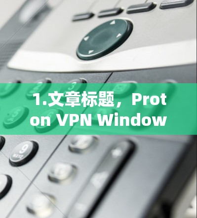 1.文章标题,Proton VPN Windows版电脑客户端安装指南 1.文章标题,Proton VPN Windows版电脑客户端安装指南