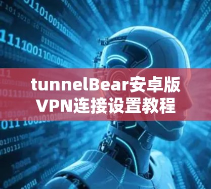 tunnelBear安卓版VPN连接设置教程 tunnelBear安卓版VPN连接设置教程