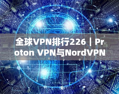 全球VPN排行226|Proton VPN与NordVPN对比评测 全球VPN排行226|Proton VPN与NordVPN对比评测