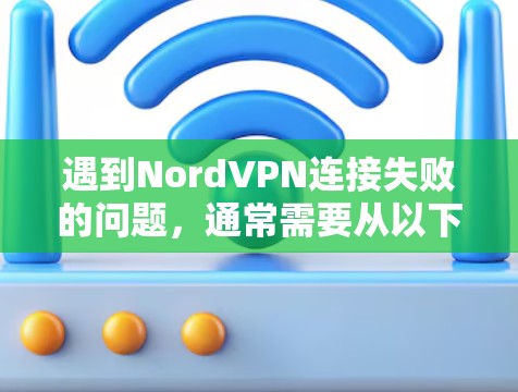 遇到NordVPN连接失败的问题,通常需要从以下几个方面进行排查和解决问题 遇到NordVPN连接失败的问题,通常需要从以下几个方面进行排查和解决问题