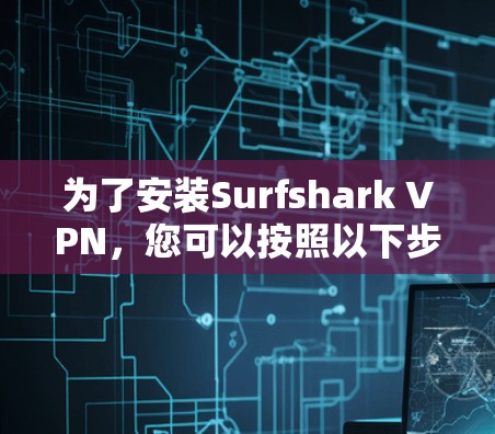 为了安装Surfshark VPN,您可以按照以下步骤进行 为了安装Surfshark VPN,您可以按照以下步骤进行