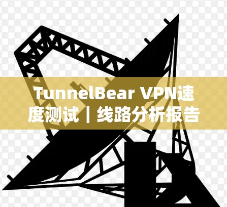 TunnelBear VPN速度测试｜线路分析报告