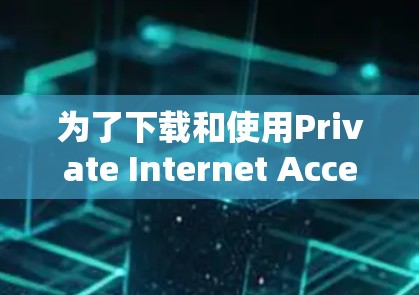 为了下载和使用Private Internet Access <strong>VPN客户端</strong>教程,以下是一个清晰的步骤指南
