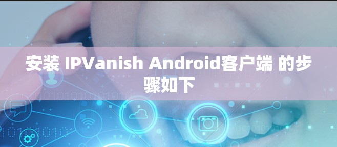 安装 IPVanish Android客户端 的步骤如下 安装 IPVanish Android客户端 的步骤如下