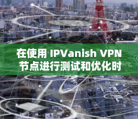 在使用 IPVanish VPN 节点进行测试和优化时,选择节点和进行性能测试是关键步骤。以下是一些关于 IPVanish 节点选择 和 速度测试 的建议 在使用 IPVanish VPN 节点进行测试和优化时,选择节点和进行性能测试是关键步骤。以下是一些关于 IPVanish 节点选择 和 速度测试 的建议