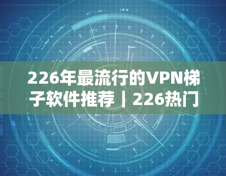 226年最流行的VPN梯子软件推荐|226热门工具合集 226年最流行的VPN梯子软件推荐|226热门工具合集