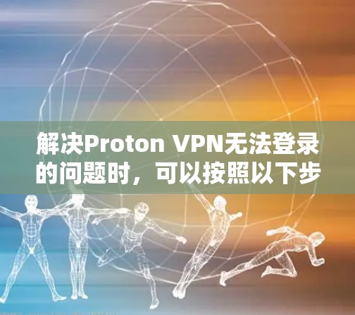 解决Proton VPN无法登录的问题时,可以按照以下步骤进行排查和解决问题 解决Proton VPN无法登录的问题时,可以按照以下步骤进行排查和解决问题