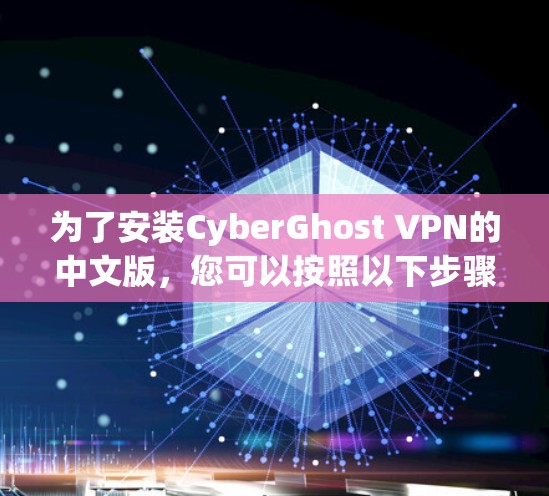 为了安装CyberGhost VPN的中文版,您可以按照以下步骤进行 为了安装CyberGhost VPN的中文版,您可以按照以下步骤进行