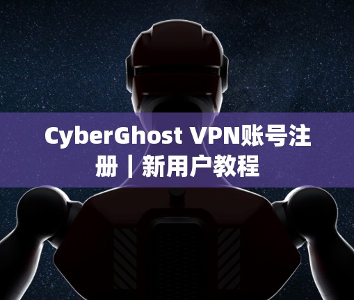 CyberGhost VPN账号注册｜新用户教程