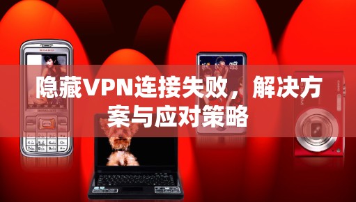 隐藏VPN连接失败,解决方案与应对策略 隐藏VPN连接失败,解决方案与应对策略