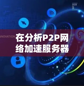 在分析P2P<strong>网络加速</strong>服务器的服务器节点速度情况时，可以从以下几个方面进行详细测试和评估