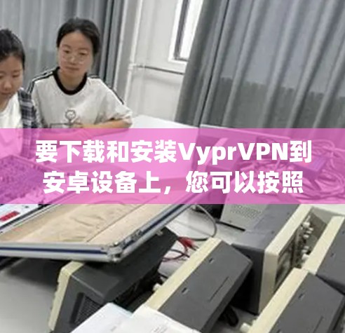 要下载和安装VyprVPN到安卓设备上,您可以按照以下步骤进行 要下载和安装VyprVPN到安卓设备上,您可以按照以下步骤进行