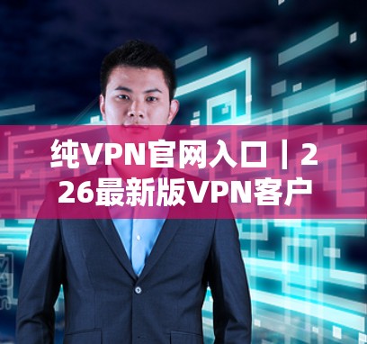 纯VPN官网入口|226最新版<strong>VPN客户端</strong>下载教程