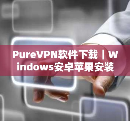 Pure<strong>VPN软件</strong>下载|Windows安卓苹果安装使用指南