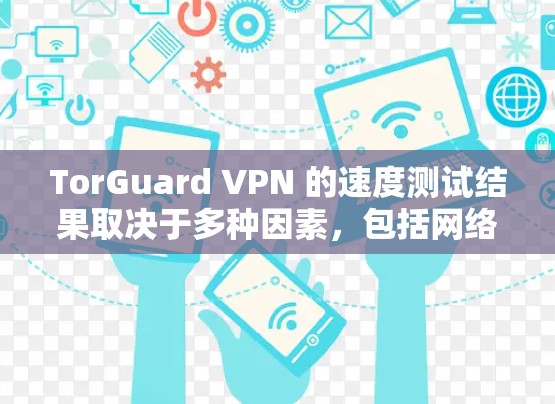 TorGuard VPN 的速度测试结果取决于多种因素，包括网络环境、VPN协议的版本、设备配置以及测试的负载情况。以下是一些可能的测试结果和分析