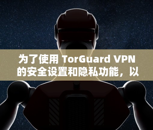为了使用 TorGuard VPN 的安全设置和隐私功能,以下是一些关键步骤和详细方法 为了使用 TorGuard VPN 的安全设置和隐私功能,以下是一些关键步骤和详细方法