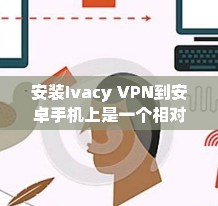 安装Ivacy VPN到安卓手机上是一个相对简单的过程,以下是详细的步骤指南 安装Ivacy VPN到安卓手机上是一个相对简单的过程,以下是详细的步骤指南