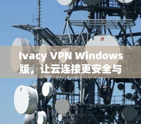 Ivacy VPN Windows版,让云连接更安全与可靠