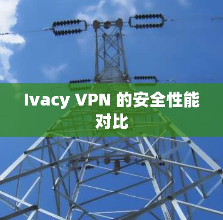 Ivacy VPN 的安全性能对比 Ivacy VPN 的安全性能对比