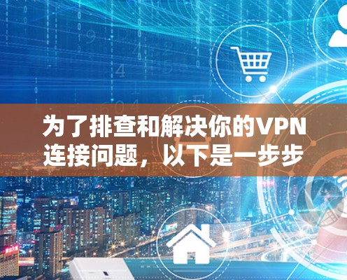 为了排查和解决你的VPN连接问题,以下是一步步的解决方案 为了排查和解决你的VPN连接问题,以下是一步步的解决方案