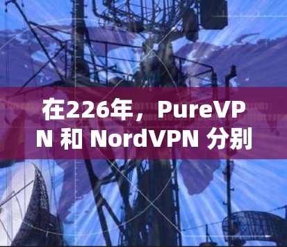 在226年,PureVPN 和 NordVPN 分别以其不同的定位和功能特点在VPN市场中表现突出。以下是对两者的详细比较 在226年,PureVPN 和 NordVPN 分别以其不同的定位和功能特点在VPN市场中表现突出。以下是对两者的详细比较