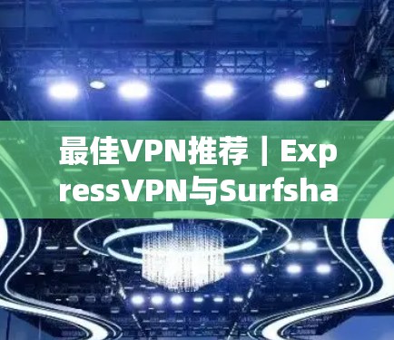 最佳VPN推荐|ExpressVPN与Surfshark评测 最佳VPN推荐|ExpressVPN与Surfshark评测