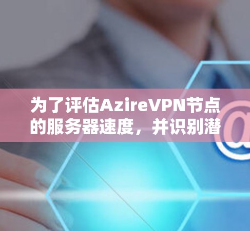 为了评估AzireVPN节点的服务器速度,并识别潜在问题,按照以下步骤进行分析 为了评估AzireVPN节点的服务器速度,并识别潜在问题,按照以下步骤进行分析