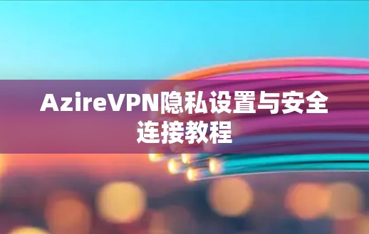 AzireVPN隐私设置与安全连接教程