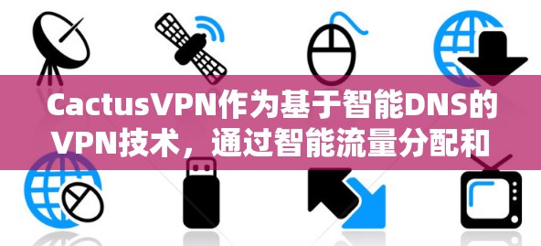 CactusVPN作为基于智能DNS的VPN技术,通过智能流量分配和实时监控,显著提升了网络效率和安全性。以下是对其功能详细说明的总结和深入学习方向 CactusVPN作为基于智能DNS的VPN技术,通过智能流量分配和实时监控,显著提升了网络效率和安全性。以下是对其功能详细说明的总结和深入学习方向